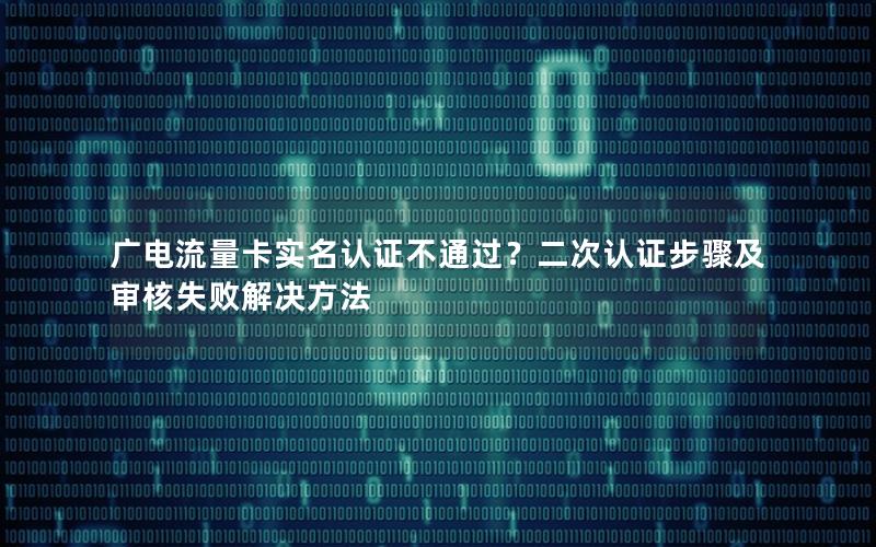 广电流量卡实名认证不通过？二次认证步骤及审核失败解决方法