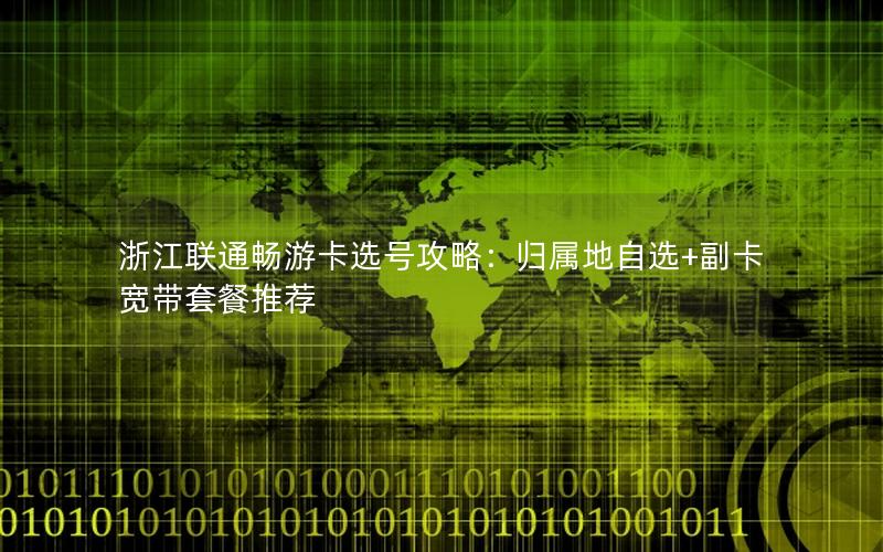 浙江联通畅游卡选号攻略：归属地自选+副卡宽带套餐推荐