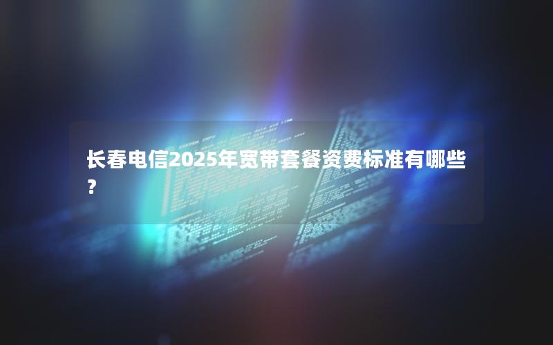 长春电信2025年宽带套餐资费标准有哪些？