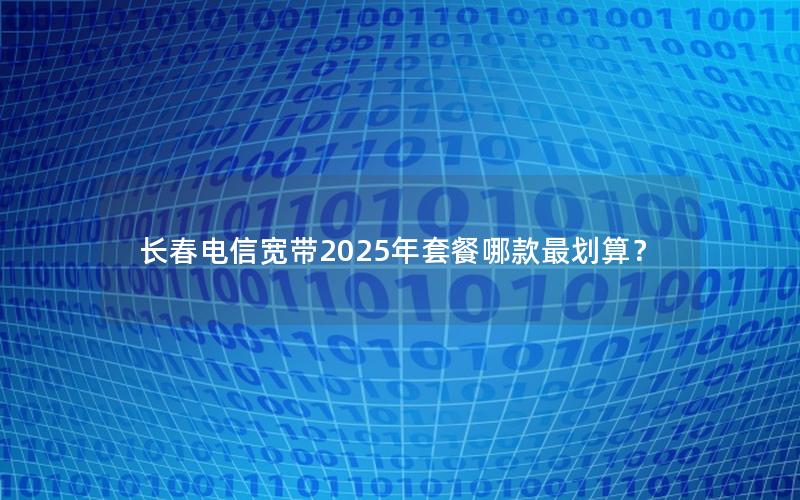 长春电信宽带2025年套餐哪款最划算？