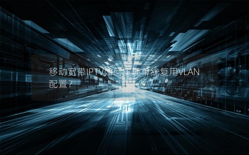 移动宽带IPTV如何实现单线复用VLAN配置？
