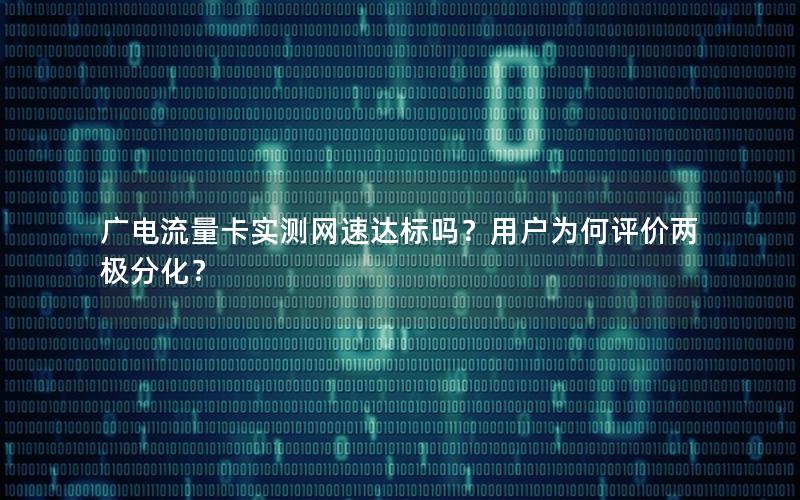 广电流量卡实测网速达标吗？用户为何评价两极分化？