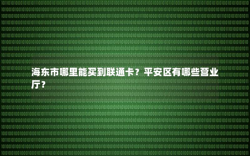海东市哪里能买到联通卡？平安区有哪些营业厅？