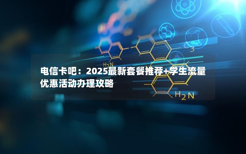 电信卡吧：2025最新套餐推荐+学生流量优惠活动办理攻略