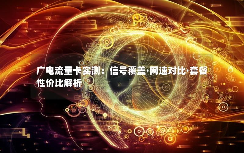 广电流量卡实测：信号覆盖·网速对比·套餐性价比解析