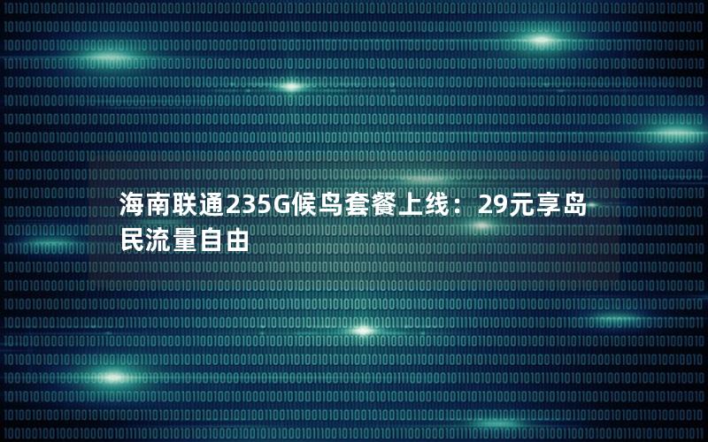 海南联通235G候鸟套餐上线：29元享岛民流量自由