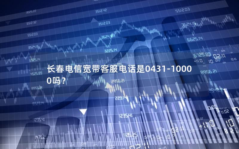 长春电信宽带客服电话是0431-10000吗？
