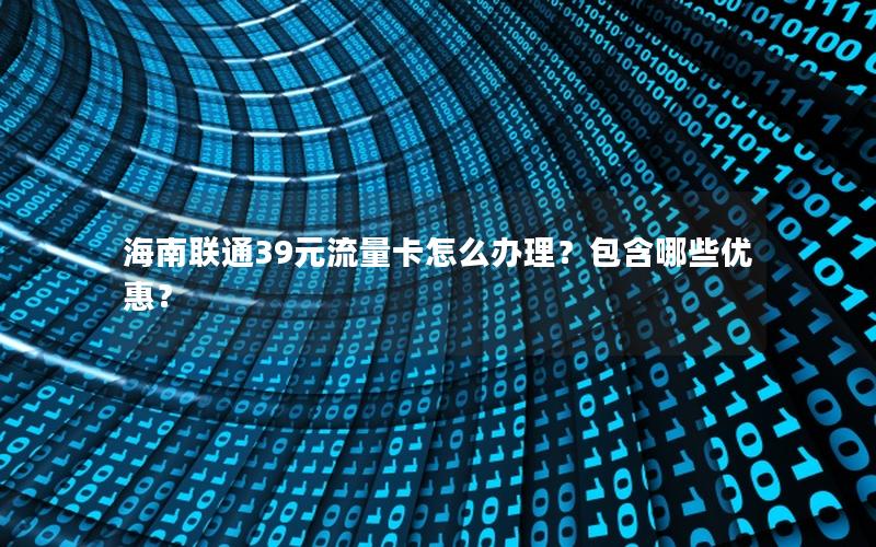 海南联通39元流量卡怎么办理？包含哪些优惠？