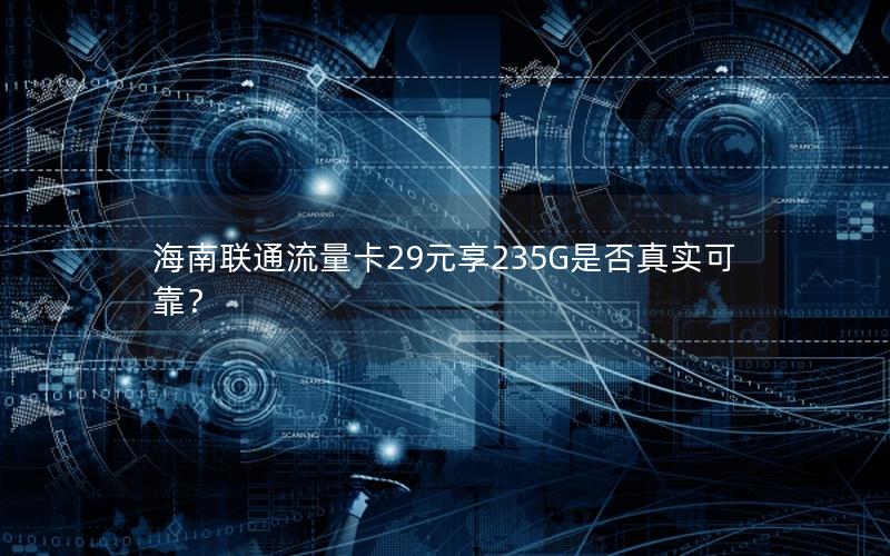 海南联通流量卡29元享235G是否真实可靠？