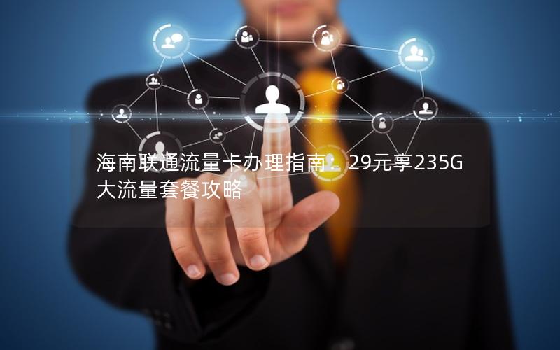 海南联通流量卡办理指南：29元享235G大流量套餐攻略
