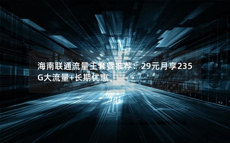 海南联通流量王套餐推荐：29元月享235G大流量+长期优惠