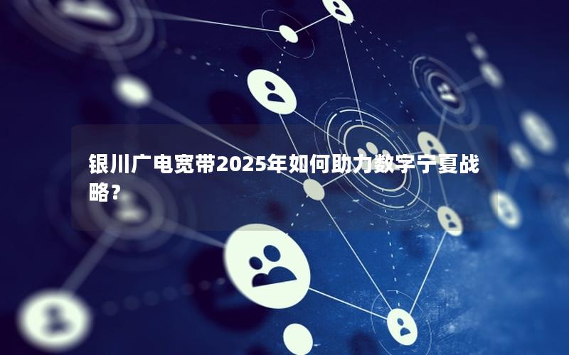 银川广电宽带2025年如何助力数字宁夏战略？