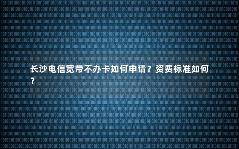长沙电信宽带不办卡如何申请？资费标准如何？