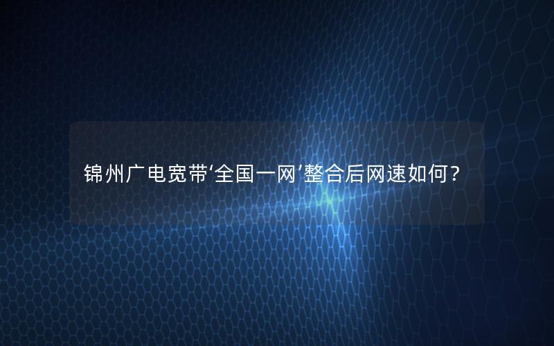 锦州广电宽带‘全国一网’整合后网速如何？