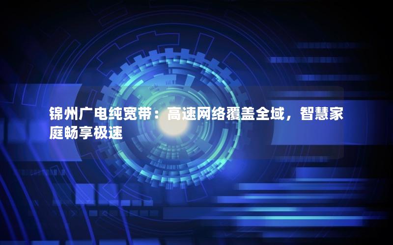 锦州广电纯宽带：高速网络覆盖全域，智慧家庭畅享极速