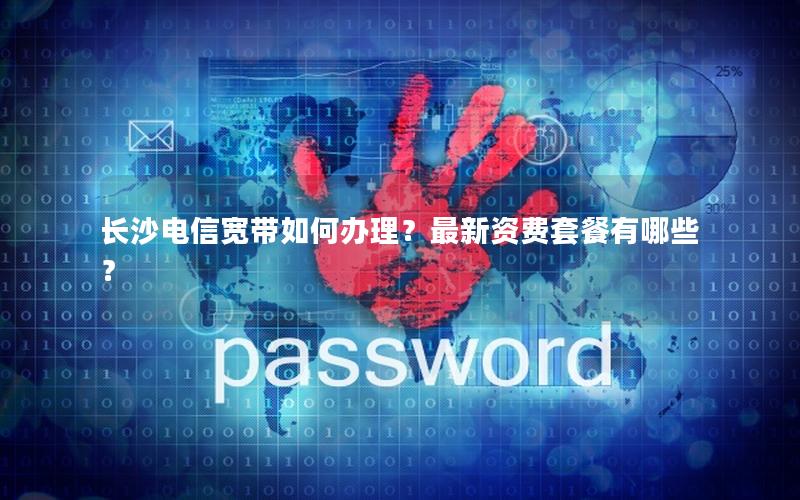 长沙电信宽带如何办理？最新资费套餐有哪些？
