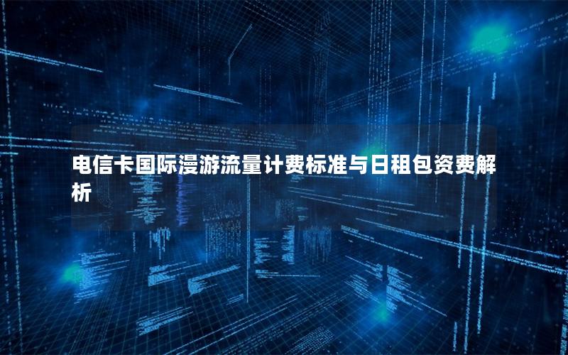 电信卡国际漫游流量计费标准与日租包资费解析