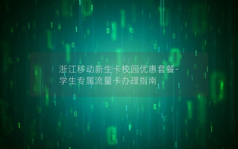 浙江移动新生卡校园优惠套餐-学生专属流量卡办理指南