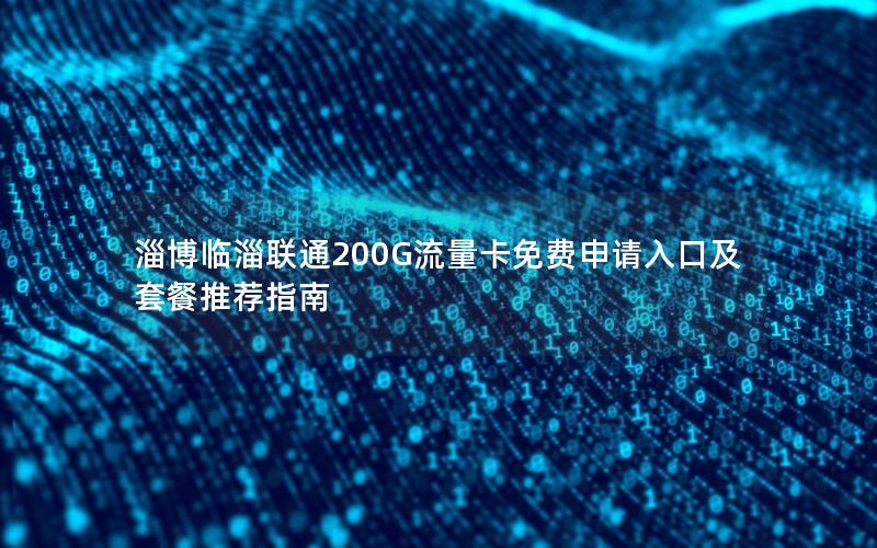 淄博临淄联通200G流量卡免费申请入口及套餐推荐指南