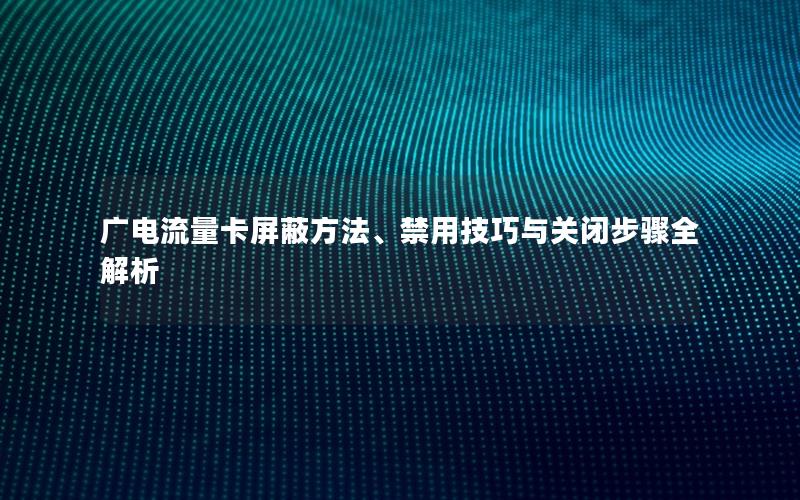 广电流量卡屏蔽方法、禁用技巧与关闭步骤全解析