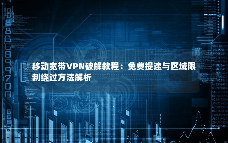移动宽带VPN破解教程：免费提速与区域限制绕过方法解析