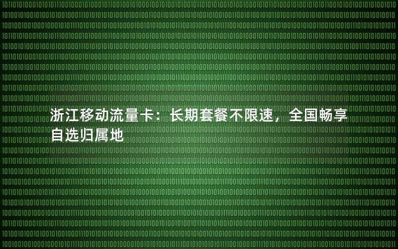 浙江移动流量卡：长期套餐不限速，全国畅享自选归属地
