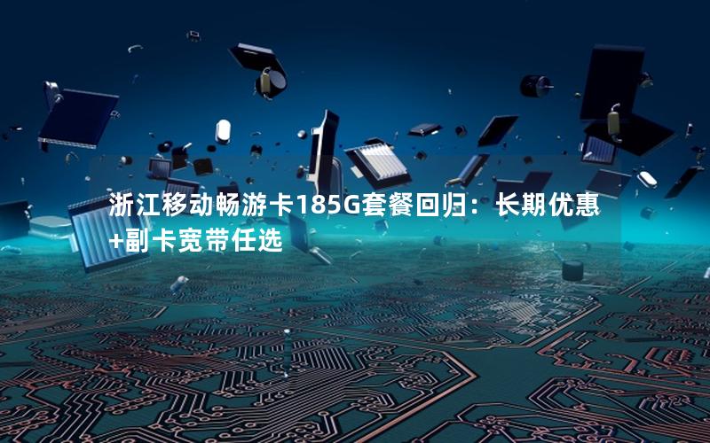 浙江移动畅游卡185G套餐回归：长期优惠+副卡宽带任选