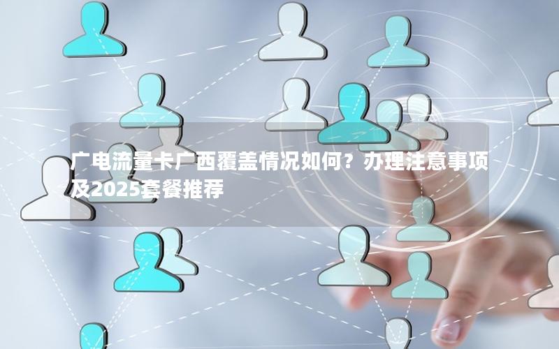 广电流量卡广西覆盖情况如何？办理注意事项及2025套餐推荐
