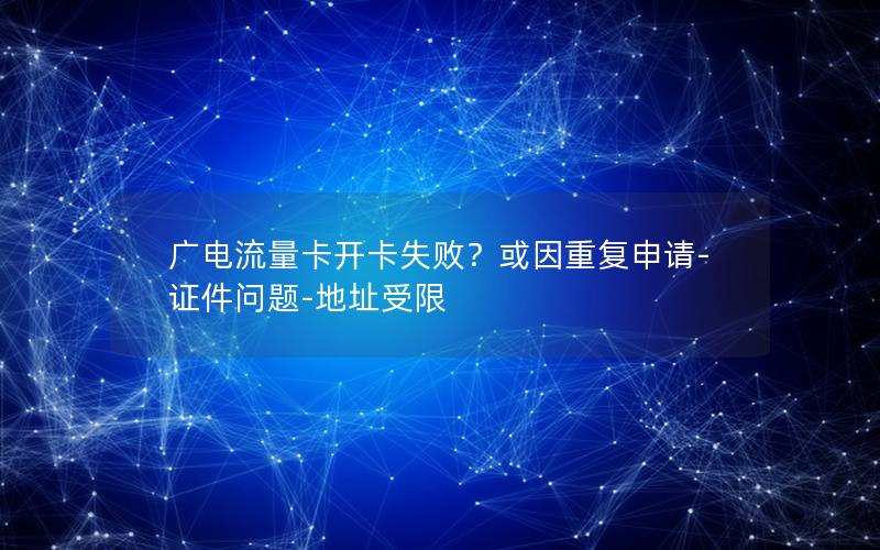 广电流量卡开卡失败？或因重复申请-证件问题-地址受限