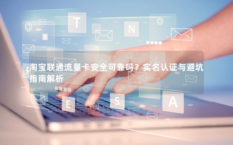 淘宝联通流量卡安全可靠吗？实名认证与避坑指南解析