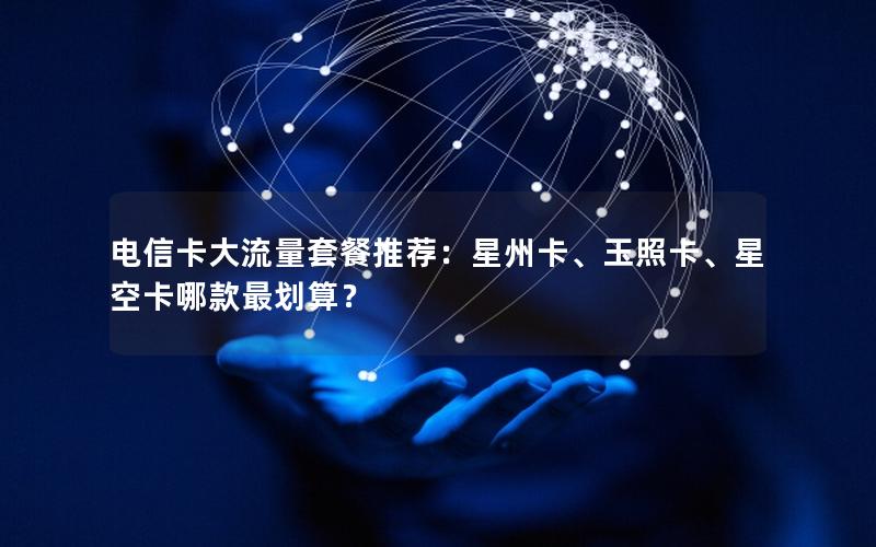 电信卡大流量套餐推荐：星州卡、玉照卡、星空卡哪款最划算？