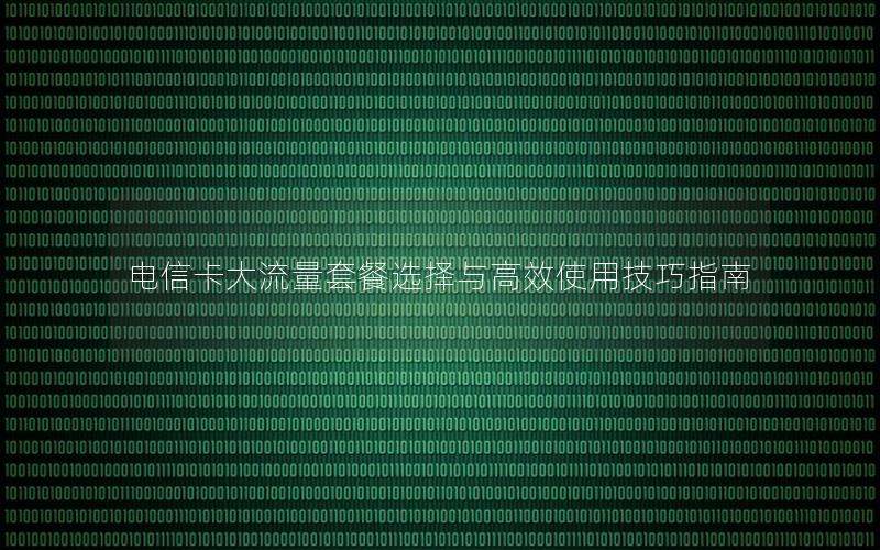 电信卡大流量套餐选择与高效使用技巧指南