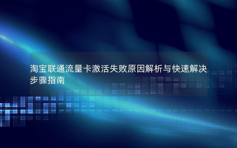淘宝联通流量卡激活失败原因解析与快速解决步骤指南