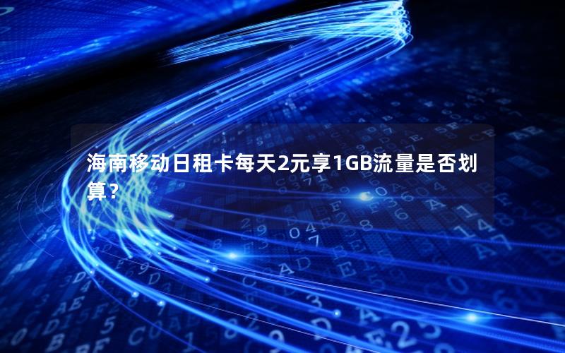 海南移动日租卡每天2元享1GB流量是否划算？