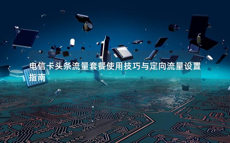 电信卡头条流量套餐使用技巧与定向流量设置指南