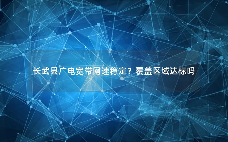 长武县广电宽带网速稳定？覆盖区域达标吗
