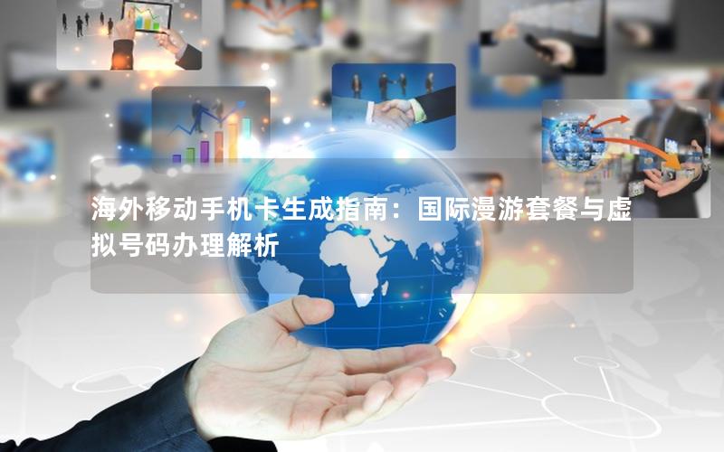 海外移动手机卡生成指南：国际漫游套餐与虚拟号码办理解析