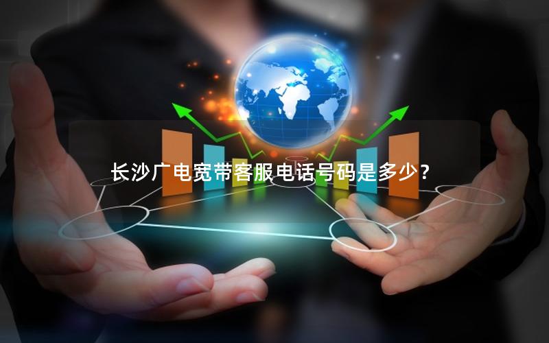 长沙广电宽带客服电话号码是多少？