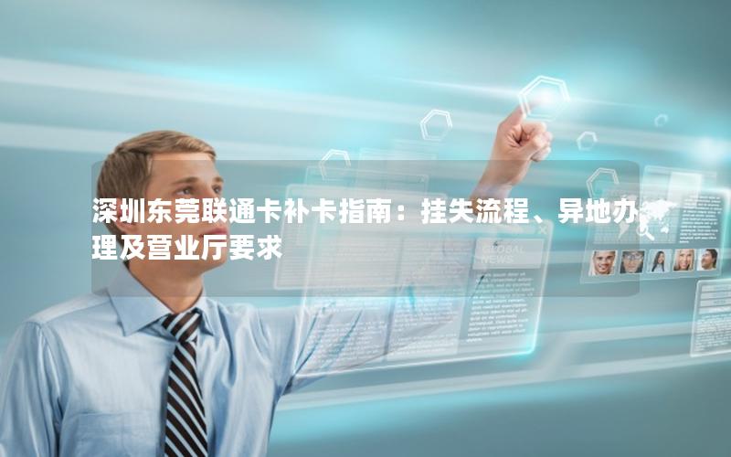 深圳东莞联通卡补卡指南：挂失流程、异地办理及营业厅要求