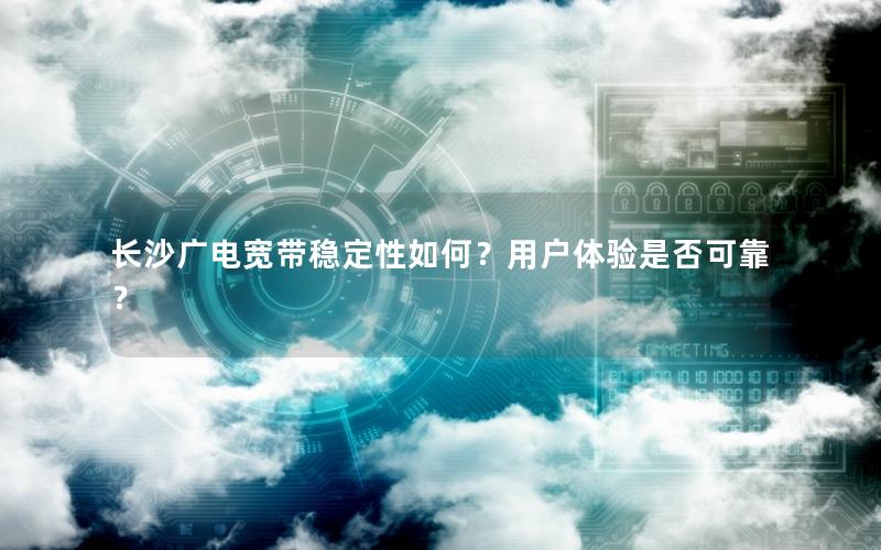 长沙广电宽带稳定性如何？用户体验是否可靠？