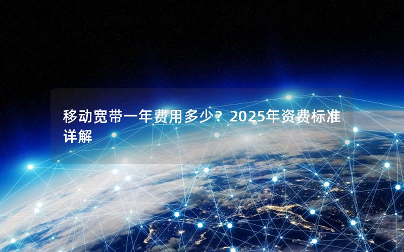 移动宽带一年费用多少？2025年资费标准详解