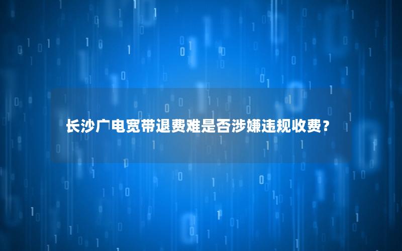 长沙广电宽带退费难是否涉嫌违规收费？