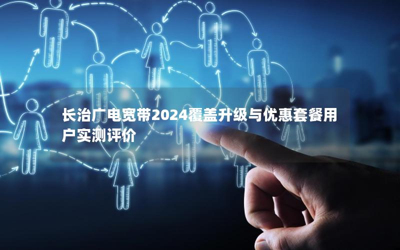 长治广电宽带2024覆盖升级与优惠套餐用户实测评价