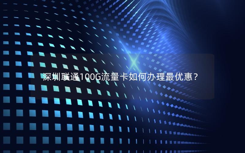 深圳联通100G流量卡如何办理最优惠？