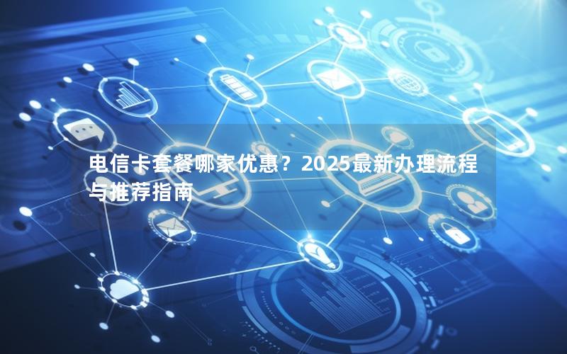 电信卡套餐哪家优惠？2025最新办理流程与推荐指南