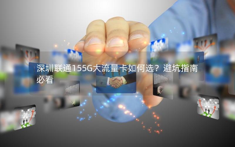 深圳联通155G大流量卡如何选？避坑指南必看