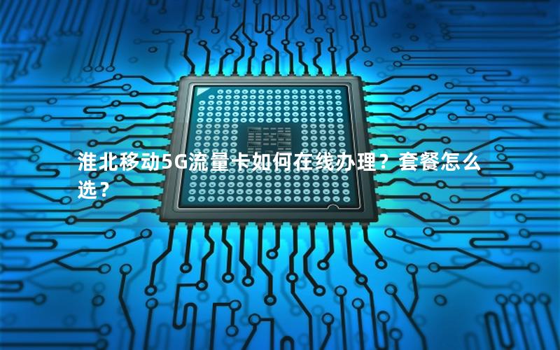 淮北移动5G流量卡如何在线办理？套餐怎么选？