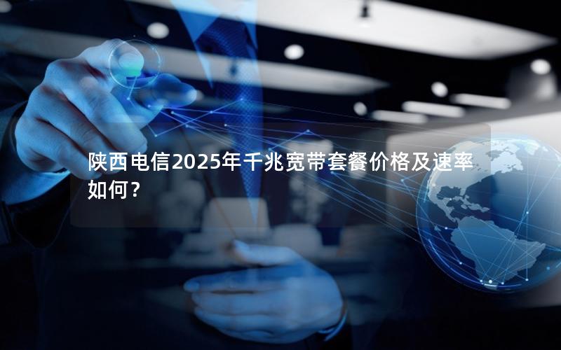 陕西电信2025年千兆宽带套餐价格及速率如何？