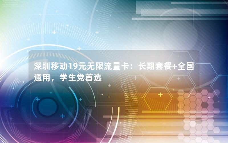 深圳移动19元无限流量卡：长期套餐+全国通用，学生党首选