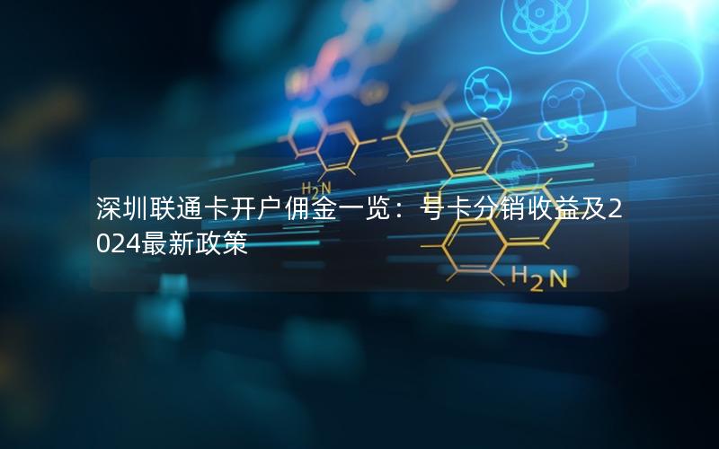 深圳联通卡开户佣金一览：号卡分销收益及2024最新政策